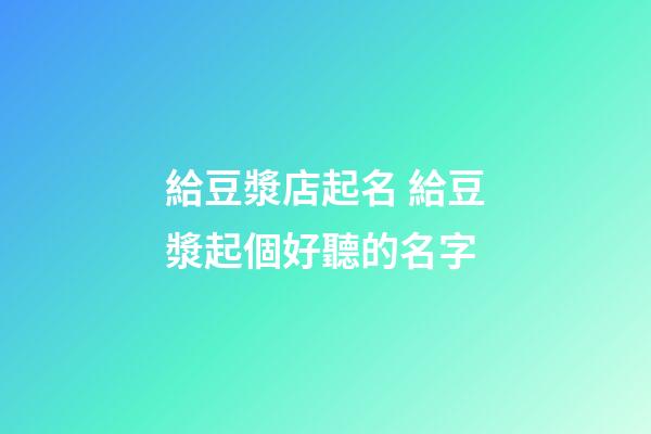 給豆漿店起名 給豆漿起個好聽的名字-第1張-店鋪起名-玄機派